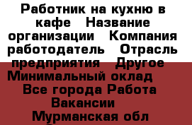 Работник на кухню в кафе › Название организации ­ Компания-работодатель › Отрасль предприятия ­ Другое › Минимальный оклад ­ 1 - Все города Работа » Вакансии   . Мурманская обл.,Оленегорск г.
